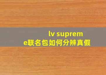 lv supreme联名包如何分辨真假